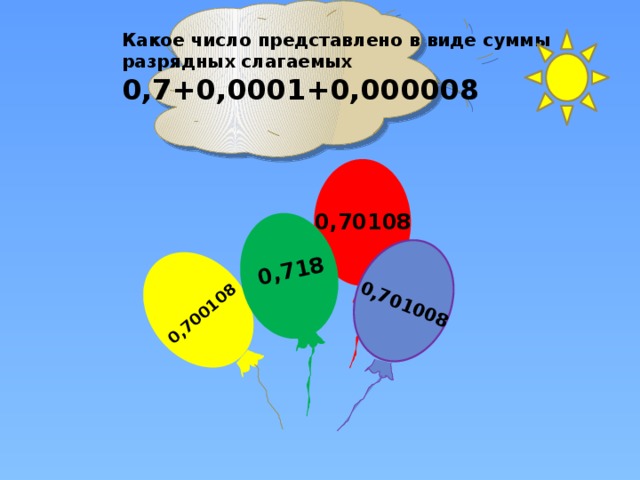 0,700108 0,718 0,701008 Какое число представлено в виде суммы разрядных слагаемых 0,7+0,0001+0,000008 0,70108 