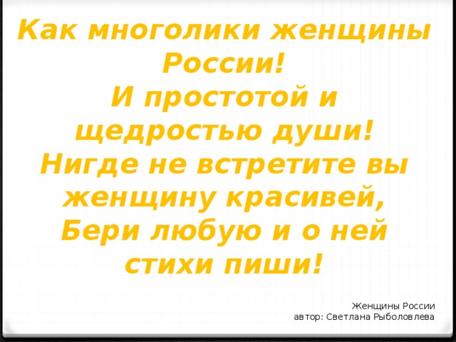 Как многолики женщины России! И простотой и щедростью души! Нигде не встретите вы женщину красивей, Бери любую и о ней стихи пиши!  Женщины России автор: Светлана Рыболовлева   