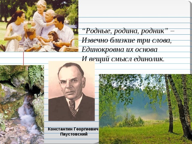 “ Родные, родина, родник” –  Извечно близкие три слова,  Единокровна их основа  И вещий смысл единолик. Константин Георгиевич Паустовский  