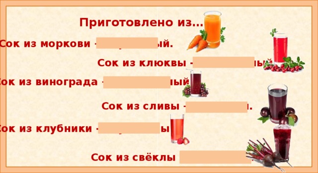 Приготовлено из….  Сок из моркови – морковный. Сок из клюквы - клюквенный. Сок из винограда – виноградный. Сок из сливы – сливовый. Педагог задает вопрос: -Из чего сок? Какой он? Сок из клубники - клубничный. Сок из свёклы - свекольный.