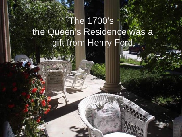 The 1700’s the Queen's Residence was a gift from Henry Ford. 