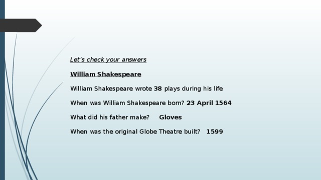 Let’s check your answers   William Shakespeare   William Shakespeare wrote 38 plays during his life When was William Shakespeare born? 23 April 1564 What did his father make? Gloves When was the original Globe Theatre built? 1599 