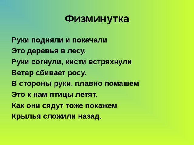 Физминутка Руки подняли и покачали Это деревья в лесу. Руки согнули, кисти встряхнули Ветер сбивает росу. В стороны руки, плавно помашем Это к нам птицы летят. Как они сядут тоже покажем Крылья сложили назад. 