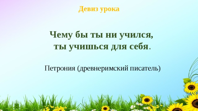 Девиз урока Чему бы ты ни учился, ты учишься для себя . Петрония (древнеримский писатель) 