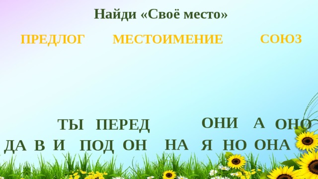 Найди «Своё место» СОЮЗ МЕСТОИМЕНИЕ ПРЕДЛОГ А ОНИ ОНО ТЫ ПЕРЕД ОНА НА ОН И НО Я ПОД ДА В 