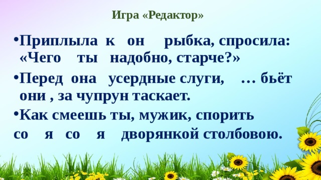 Игра «Редактор» Приплыла к он рыбка, спросила: «Чего ты надобно, старче?» Перед она усердные слуги, … бьёт они , за чупрун таскает. Как смеешь ты, мужик, спорить со я со я дворянкой столбовою.  