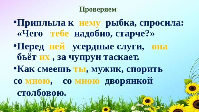Проверяем Приплыла к нему рыбка, спросила: «Чего тебе надобно, старче?» Перед ней усердные слуги, она бьёт их , за чупрун таскает. Как смеешь ты , мужик, спорить со мною , со мною дворянкой столбовою.  