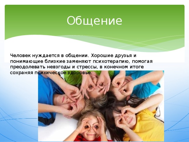 Общение Человек нуждается в общении. Хорошие друзья и понимающие близкие заменяют психотерапию, помогая преодолевать невзгоды и стрессы, в конечном итоге сохраняя психическое здоровье. 