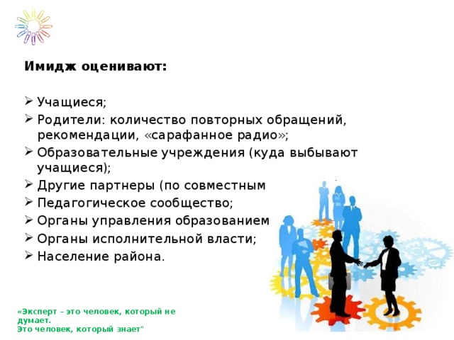 Имидж оценивают:  Учащиеся; Родители: количество повторных обращений, рекомендации, «сарафанное радио»; Образовательные учреждения (куда выбывают учащиеся); Другие партнеры (по совместным проектам); Педагогическое сообщество; Органы управления образованием; Органы исполнительной власти; Население района. «Эксперт – это человек, который не думает. Это человек, который знает