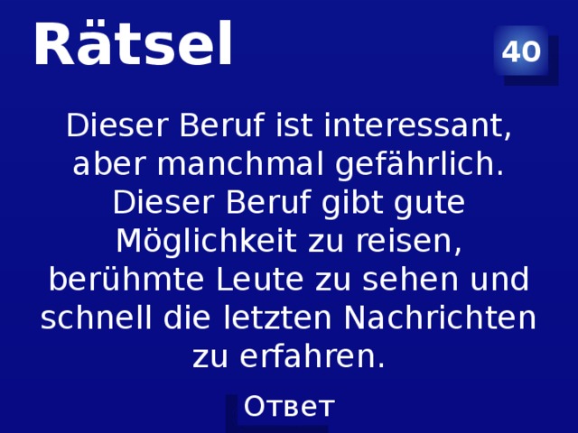 40 Rätsel Dieser Beruf ist interessant, aber manchmal gefährlich. Dieser Beruf gibt gute Möglichkeit zu reisen, berühmte Leute zu sehen und schnell die letzten Nachrichten zu erfahren.