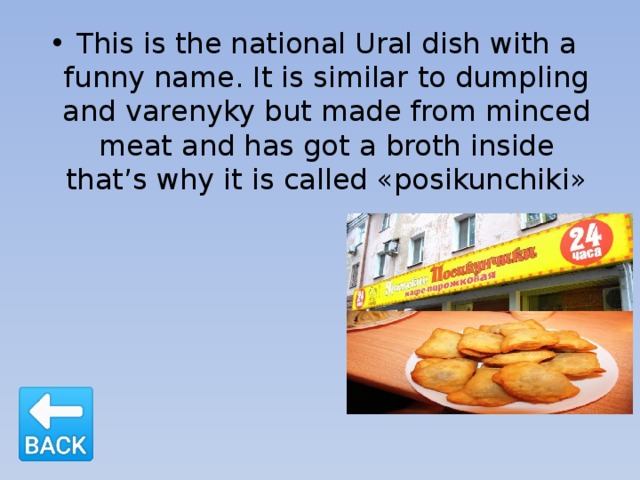 This is the national Ural dish with a funny name. It is similar to dumpling and varenyky but made from minced meat and has got a broth inside that’s why it is called «posikunchiki» 