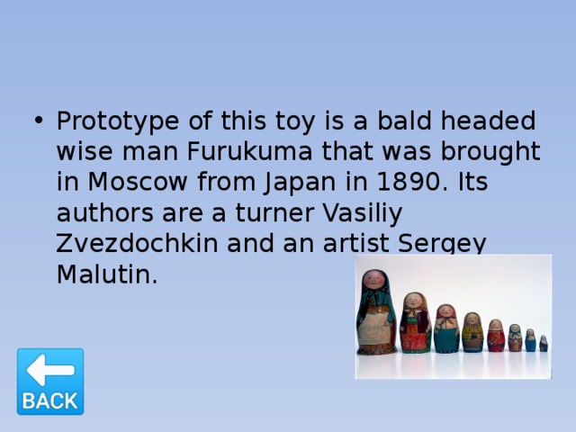 Prototype of this toy is a bald headed wise man Furukuma that was brought in Moscow from Japan in 1890. Its authors are a turner Vasiliy Zvezdochkin and an artist Sergey Malutin. 