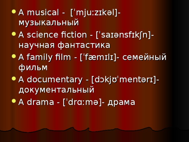 A musical - [ˈmjuːzɪkəl]- музыкальный A science fiction - [ˈsaɪənsfɪkʃn]- научная фантастика A family film - [ˈfæmɪlɪ]- семейный фильм  A documentary - [dɔkjʊˈmentərɪ]- документальный A drama - [ˈdrɑːmə]- драма   