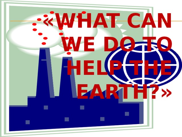 «What Can We Do to Help the Earth?»     