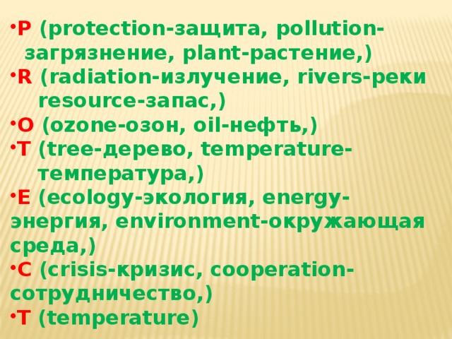 P  (protection-защита, pollution-  загрязнение, plant-растение,) R  (radiation-излучение, rivers-реки  resource-запас,) O  (ozone-озон, oil-нефть,) T  (tree-дерево, temperature-  температура,) E  (ecology-экология, energy- энергия, environment-окружающая среда,) C  (crisis-кризис, cooperation-сотрудничество,) T  (temperature) 