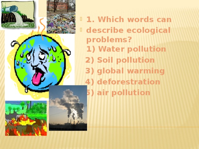1 . Which words can describe ecological problems?  1) Water pollution  2) Soil pollution  3) global warming  4) deforestration  5) air pollution    