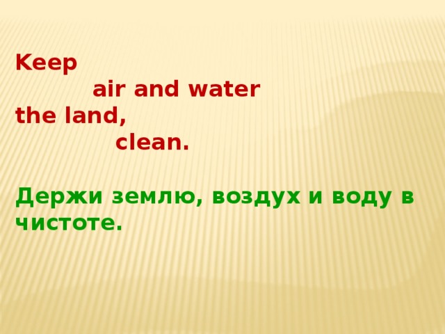  Keep  air and water the land,  clean.  Держи землю, воздух и воду в чистоте. 
