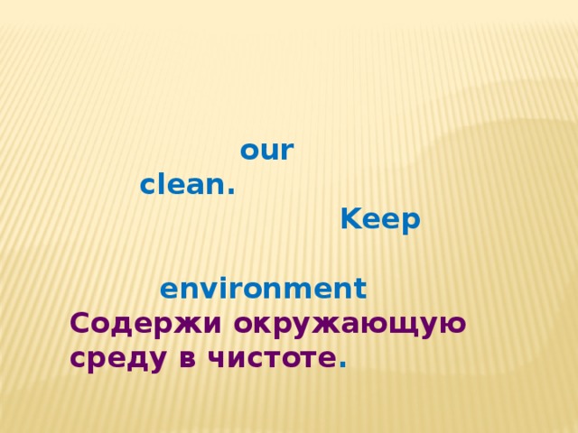    our  clean.  Keep   environment Содержи окружающую среду в чистоте . 
