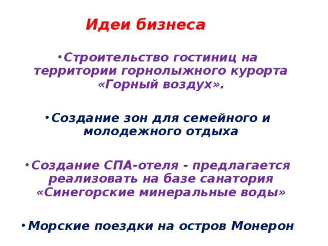 Идеи бизнеса Строительство гостиниц на территории горнолыжного курорта «Горный воздух».  Создание зон для семейного и молодежного отдыха  Создание СПА-отеля - предлагается реализовать на базе санатория «Синегорские минеральные воды»  Морские поездки на остров Монерон  