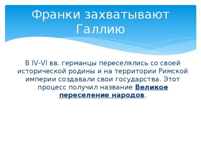 Франки захватывают Галлию В IV-VI вв. германцы переселялись со своей исторической родины и на территории Римской империи создавали свои государства. Этот процесс получил название Великое переселение народов . 