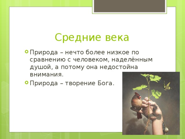 Средние века Природа – нечто более низкое по сравнению с человеком, наделённым душой, а потому она недостойна внимания. Природа – творение Бога. 