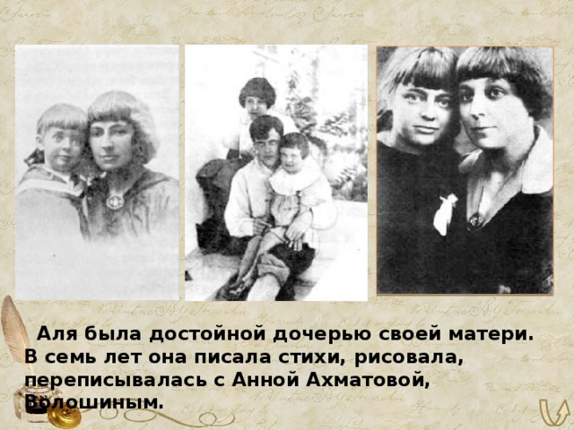  Аля была достойной дочерью своей матери. В семь лет она писала стихи, рисовала, переписывалась с Анной Ахматовой, Волошиным. 