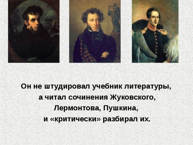 Он не штудировал учебник литературы, а читал сочинения Жуковского,  Лермонтова, Пушкина, и «критически» разбирал их. 