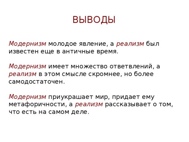 Выводы Модернизм  молодое явление, а реализм был известен еще в античные время. Модернизм имеет множество ответвлений, а реализм в этом смысле скромнее, но более самодостаточен. Модернизм приукрашает мир, придает ему метафоричности, а реализм рассказывает о том, что есть на самом деле. 