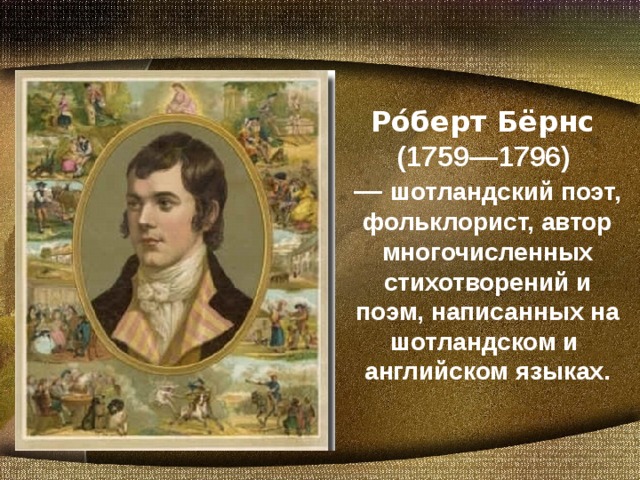 Ро́берт Бёрнс  ( 1759—1796)  —  шотландский поэт, фольклорист, автор многочисленных стихотворений и поэм, написанных на  шотландском и  английском языках.