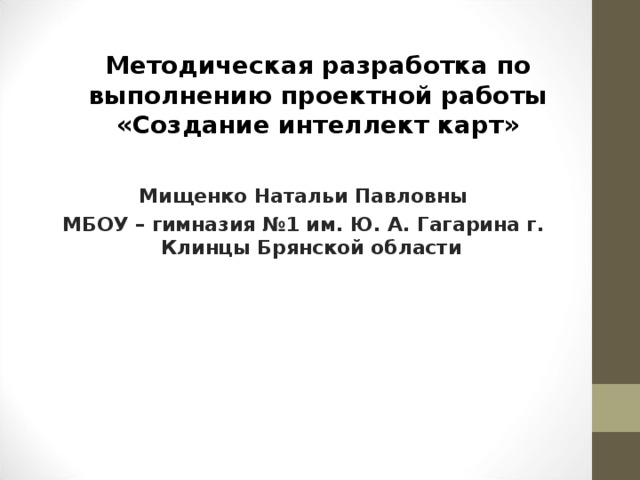 Методическая разработка по выполнению проектной работы «Создание интеллект карт»   Мищенко Натальи Павловны МБОУ – гимназия №1 им. Ю. А. Гагарина г. Клинцы Брянской области 