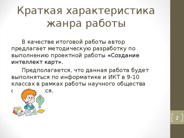 Краткая характеристика жанра работы   В качестве итоговой работы автор предлагает методическую разработку по выполнению проектной работы «Создание интеллект карт». Предполагается, что данная работа будет выполняться по информатике и ИКТ в 9-10 классах в рамках работы научного общества обучающихся.  