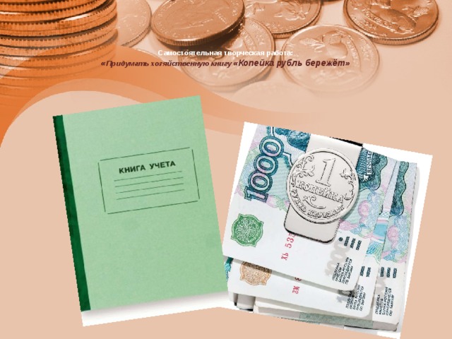    Самостоятельная творческая работа:  « Придумать хозяйственную книгу «Копейка рубль бережёт» 