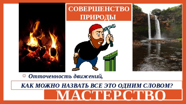 СОВЕРШЕНСТВО ПРИРОДЫ Отточенность движений, спокойная уверенность, КАК МОЖНО НАЗВАТЬ ВСЕ ЭТО ОДНИМ СЛОВОМ? отсутствие малейшего ненужного жеста, МАСТЕРСТВО направленность на конечный результат 