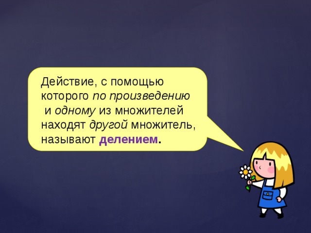 Действие, с помощью которого по произведению и одному из множителей находят другой множитель, называют делением . 