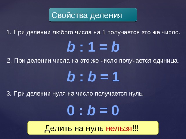 Свойства деления 1. При делении любого числа на 1 получается это же число. b : 1 = b 2. При делении числа на это же число получается единица. b : b = 1 3. При делении нуля на число получается нуль. 0 : b = 0 Делить на нуль нельзя !!! 