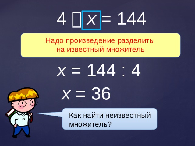 4   x = 144 Надо произведение разделить на известный множитель x = 144 : 4 x = 36 Как найти неизвестный множитель? 