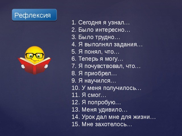 Рефлексия  Сегодня я узнал…  Было интересно…  Было трудно…  Я выполнял задания…  Я понял, что…  Теперь я могу…  Я почувствовал, что…  Я приобрел…  Я научился…  У меня получилось…  Я смог…  Я попробую…  Меня удивило…  Урок дал мне для жизни…  Мне захотелось… 