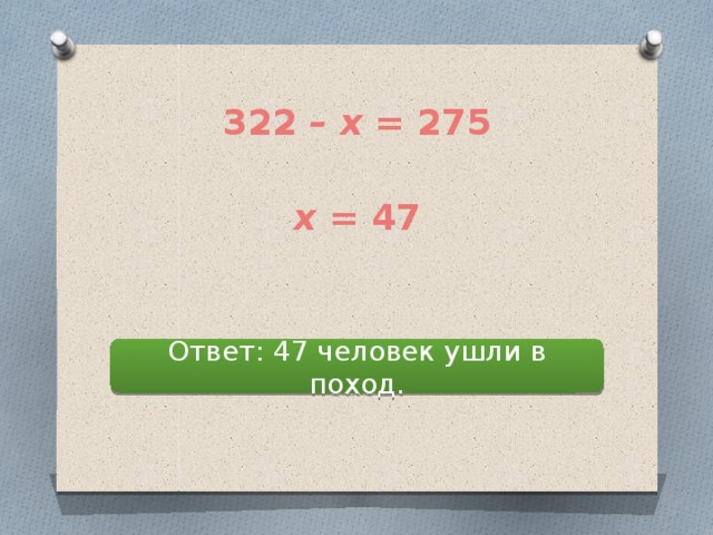 322 – х = 275 х = 47 Ответ: 47 человек ушли в поход. 