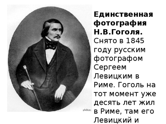 Единственная фотография Н.В.Гоголя. Снято в 1845 году русским фотографом Сергеем Левицким в Риме. Гоголь на тот момент уже десять лет жил в Риме, там его Левицкий и уговорил сняться на дагерротип. 