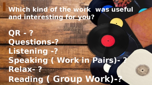 Which kind of the work was useful and interesting for you?  QR - ? Questions-? Listening -? Speaking ( Work in Pairs)- ? Relax- ? Reading ( Group Work)-?