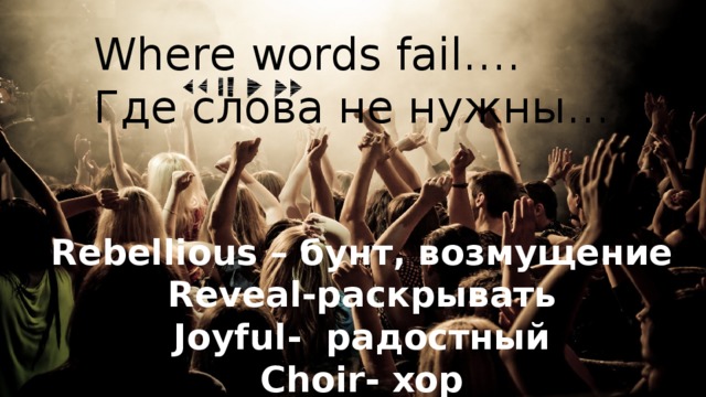 Where words fail…. Где слова не нужны…  Rebellious – бунт, возмущение Reveal-раскрывать Joyful- радостный Choir- хор