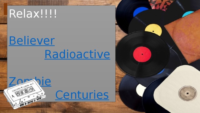 Relax!!!!  Believer  Radioactive  Zombie  Centuries