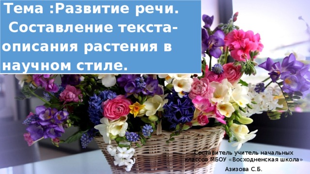 Тема :Развитие речи.  Составление текста-описания растения в научном стиле. Составитель учитель начальных классов МБОУ «Восходненская школа» Азизова С.Б. 