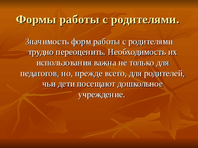 Формы работы с родителями. Значимость форм работы с родителями трудно переоценить. Необходимость их использования важна не только для педагогов, но, прежде всего, для родителей, чьи дети посещают дошкольное учреждение. 