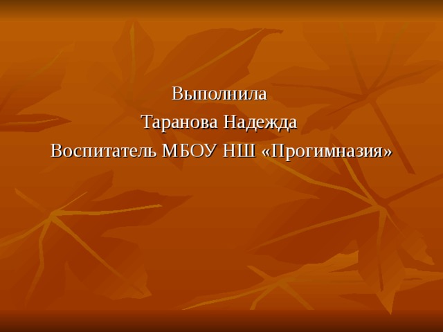 Выполнила Таранова Надежда Воспитатель МБОУ НШ «Прогимназия» 