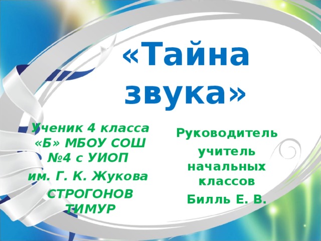 «Тайна звука» Ученик 4 класса «Б» МБОУ СОШ №4 с УИОП им. Г. К. Жукова СТРОГОНОВ ТИМУР Руководитель учитель начальных классов Билль Е. В. 