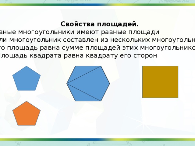 Свойства площадей. Равные многоугольники имеют равные площади Если многоугольник составлен из нескольких многоугольников, то его площадь равна сумме площадей этих многоугольников 3. Площадь квадрата равна квадрату его сторон