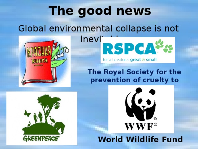 The good news Global environmental collapse is not inevitable The Royal Society for the prevention of cruelty to animals World Wildlife Fund 