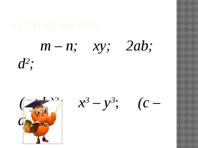 Устная работа  m – n; xy; 2ab; d 2 ;   (a+b) 2 ; x 3 – y 3 ; (c – d) 3 