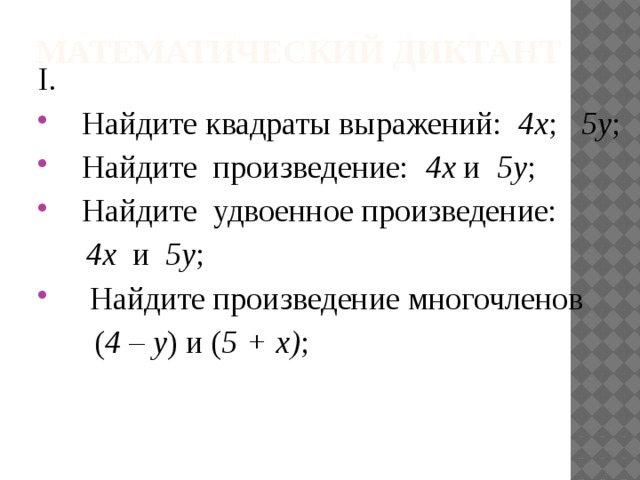 Математический диктант I.  Найдите квадраты выражений: 4х ; 5у ;  Найдите произведение: 4х и 5у ;  Найдите удвоенное произведение:  4х и 5у ;  Найдите произведение многочленов  ( 4 – у ) и ( 5 + х) ;   